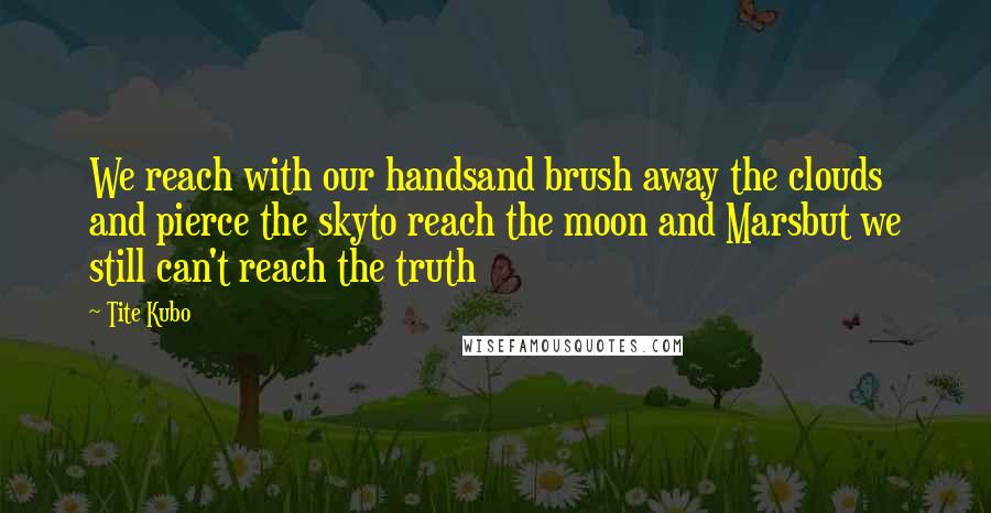 Tite Kubo Quotes: We reach with our handsand brush away the clouds and pierce the skyto reach the moon and Marsbut we still can't reach the truth