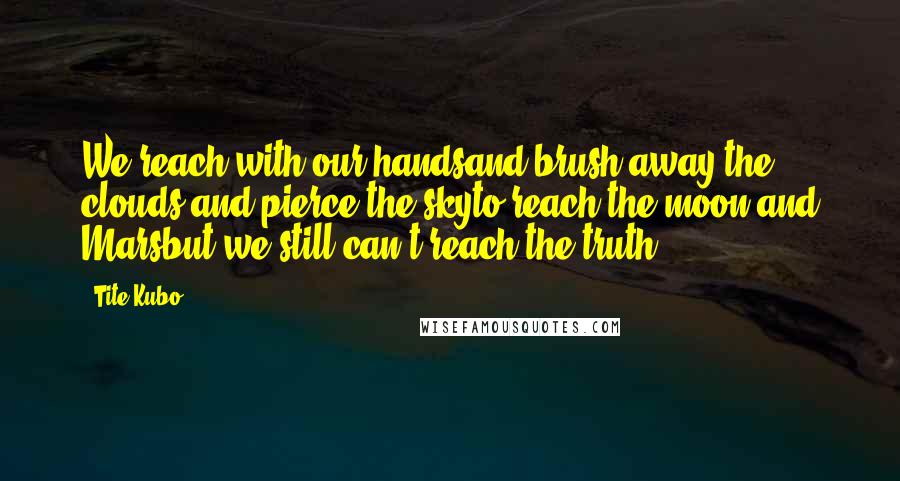 Tite Kubo Quotes: We reach with our handsand brush away the clouds and pierce the skyto reach the moon and Marsbut we still can't reach the truth