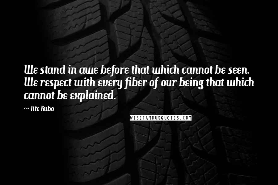 Tite Kubo Quotes: We stand in awe before that which cannot be seen. We respect with every fiber of our being that which cannot be explained.