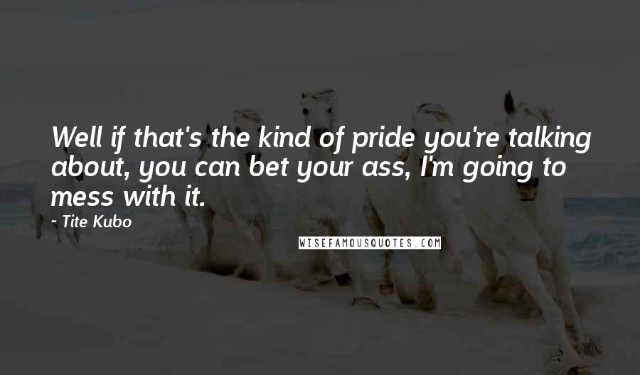 Tite Kubo Quotes: Well if that's the kind of pride you're talking about, you can bet your ass, I'm going to mess with it.