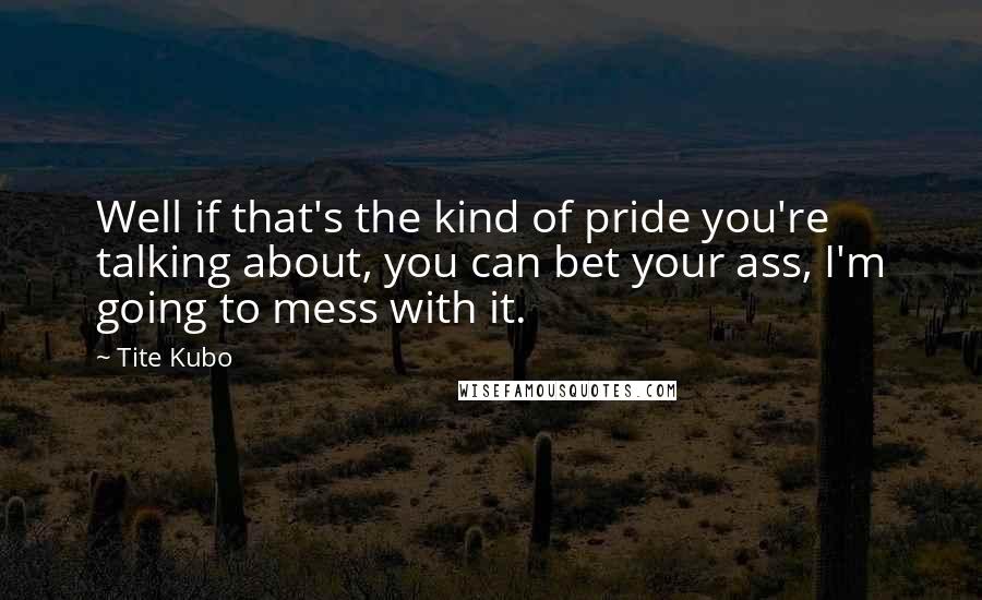 Tite Kubo Quotes: Well if that's the kind of pride you're talking about, you can bet your ass, I'm going to mess with it.