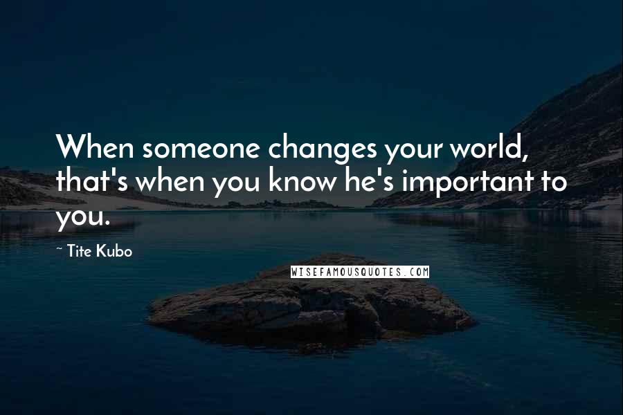 Tite Kubo Quotes: When someone changes your world, that's when you know he's important to you.