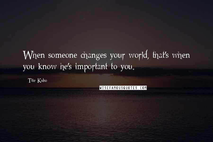 Tite Kubo Quotes: When someone changes your world, that's when you know he's important to you.