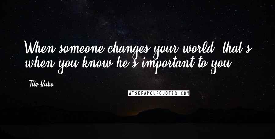 Tite Kubo Quotes: When someone changes your world, that's when you know he's important to you.