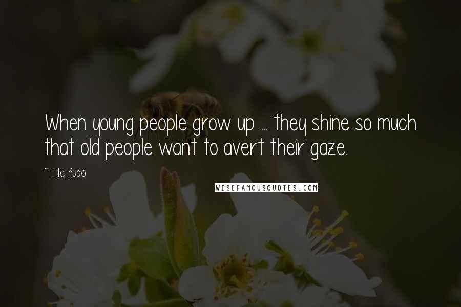 Tite Kubo Quotes: When young people grow up ... they shine so much that old people want to avert their gaze.