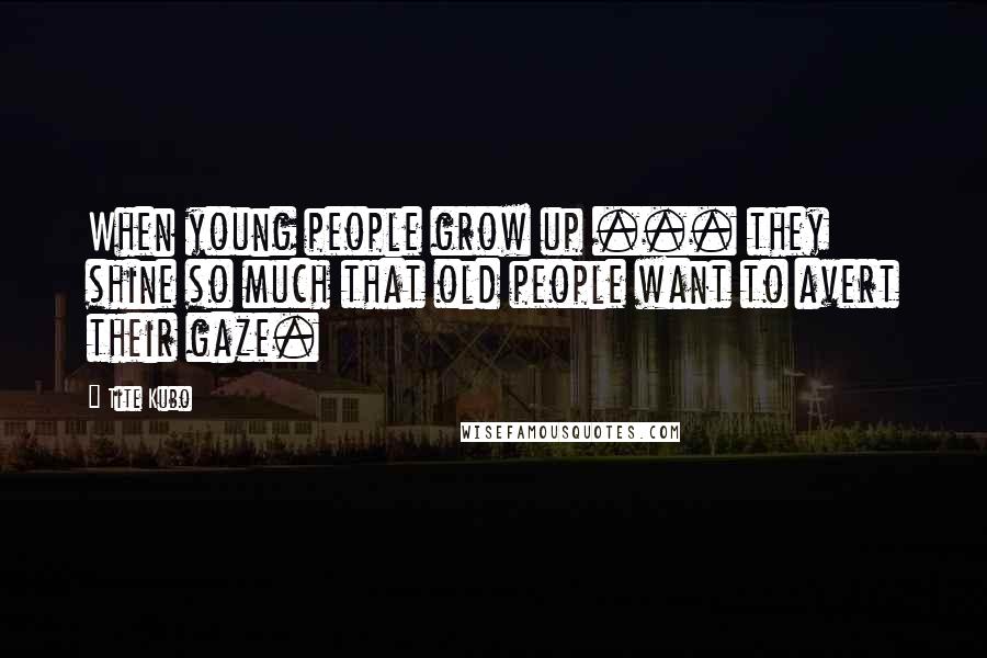 Tite Kubo Quotes: When young people grow up ... they shine so much that old people want to avert their gaze.