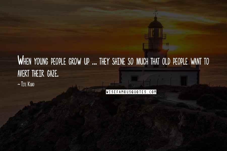 Tite Kubo Quotes: When young people grow up ... they shine so much that old people want to avert their gaze.