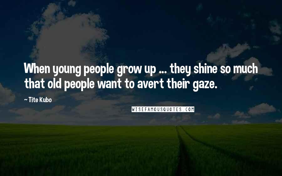 Tite Kubo Quotes: When young people grow up ... they shine so much that old people want to avert their gaze.