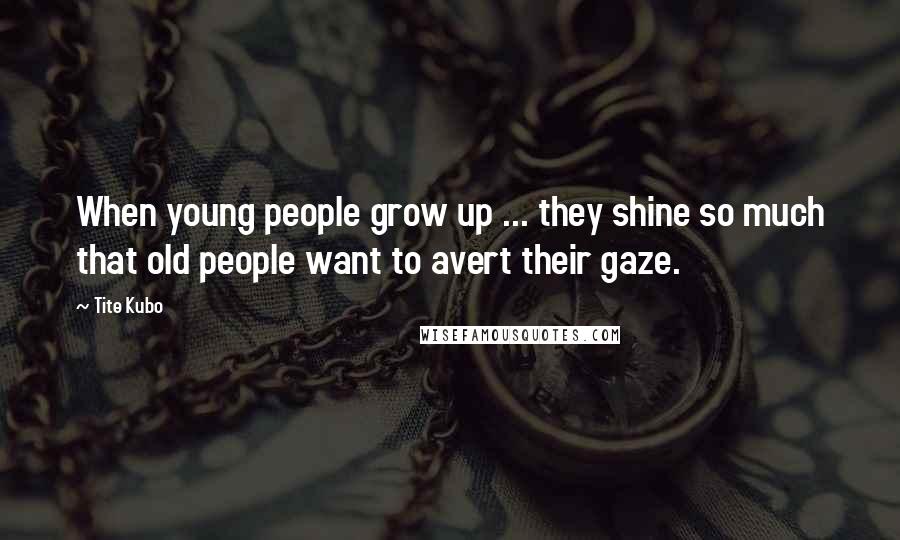 Tite Kubo Quotes: When young people grow up ... they shine so much that old people want to avert their gaze.