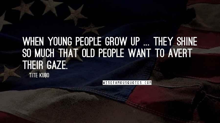 Tite Kubo Quotes: When young people grow up ... they shine so much that old people want to avert their gaze.