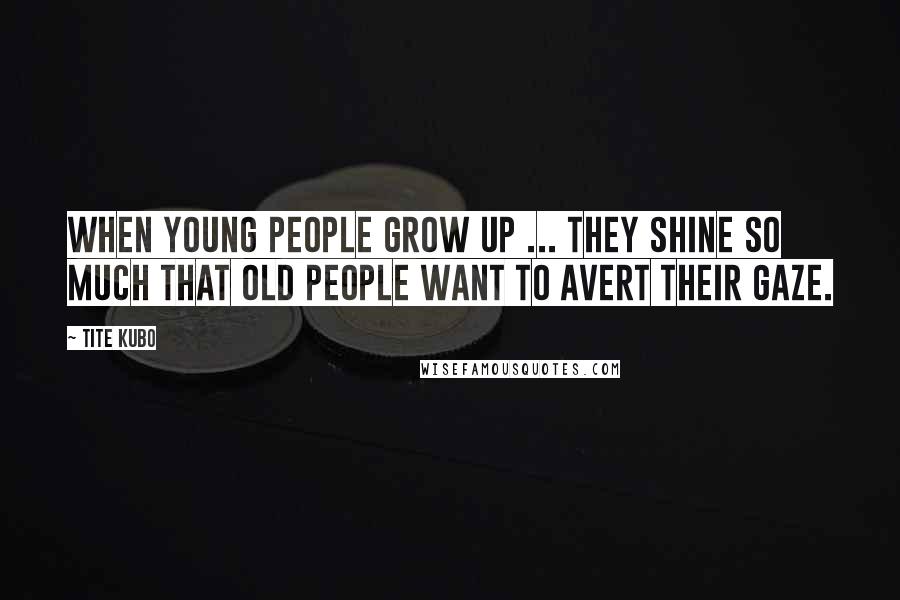 Tite Kubo Quotes: When young people grow up ... they shine so much that old people want to avert their gaze.