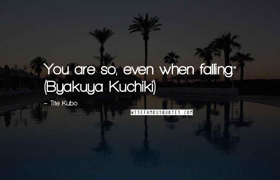 Tite Kubo Quotes: You are so, even when falling." (Byakuya Kuchiki)