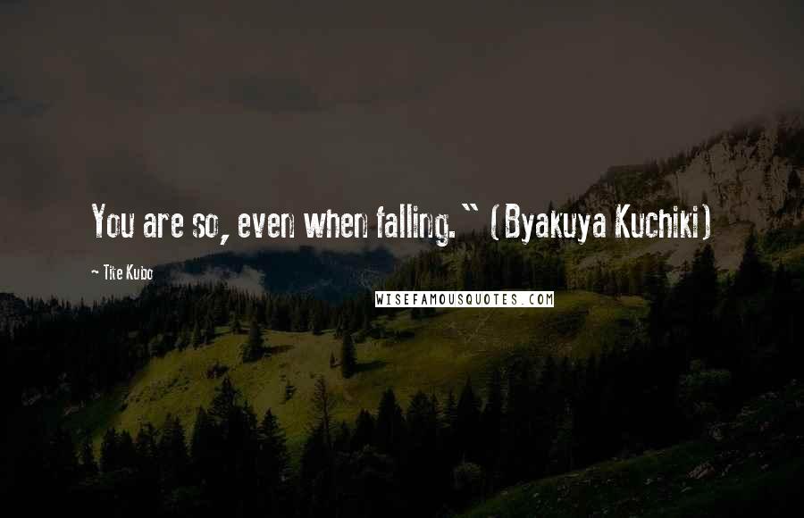Tite Kubo Quotes: You are so, even when falling." (Byakuya Kuchiki)