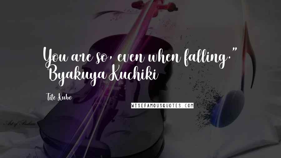 Tite Kubo Quotes: You are so, even when falling." (Byakuya Kuchiki)