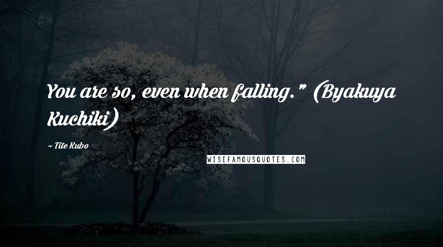 Tite Kubo Quotes: You are so, even when falling." (Byakuya Kuchiki)