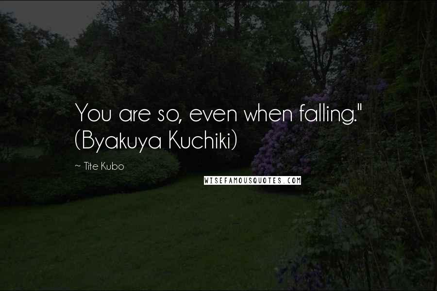 Tite Kubo Quotes: You are so, even when falling." (Byakuya Kuchiki)