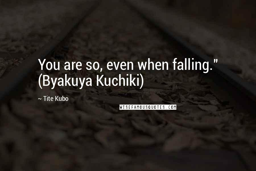 Tite Kubo Quotes: You are so, even when falling." (Byakuya Kuchiki)