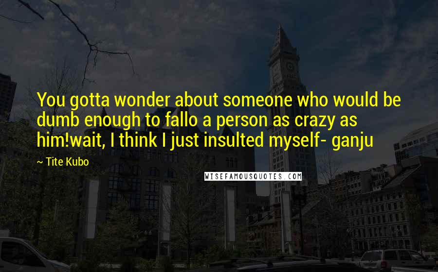 Tite Kubo Quotes: You gotta wonder about someone who would be dumb enough to fallo a person as crazy as him!wait, I think I just insulted myself- ganju