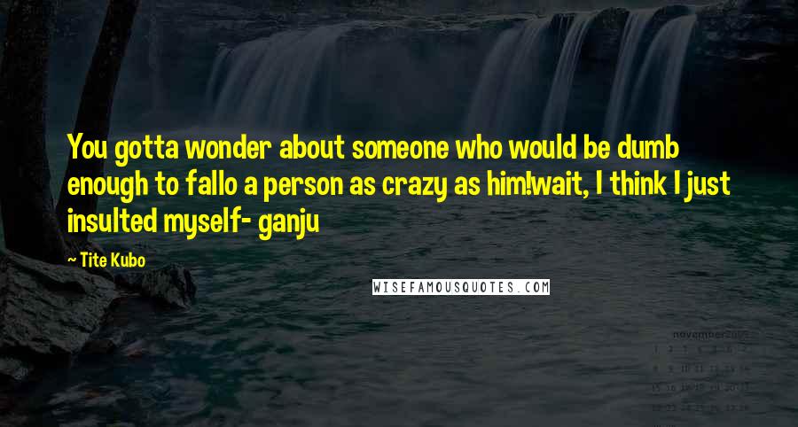 Tite Kubo Quotes: You gotta wonder about someone who would be dumb enough to fallo a person as crazy as him!wait, I think I just insulted myself- ganju