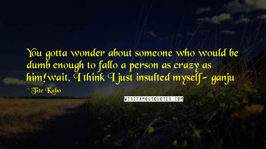 Tite Kubo Quotes: You gotta wonder about someone who would be dumb enough to fallo a person as crazy as him!wait, I think I just insulted myself- ganju