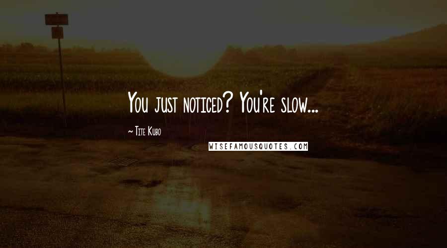 Tite Kubo Quotes: You just noticed? You're slow...
