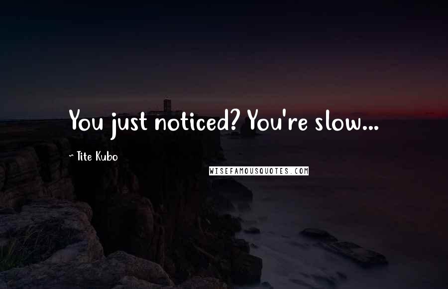 Tite Kubo Quotes: You just noticed? You're slow...