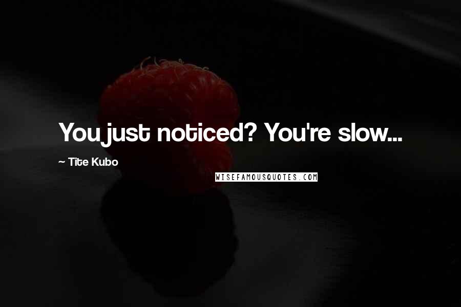 Tite Kubo Quotes: You just noticed? You're slow...