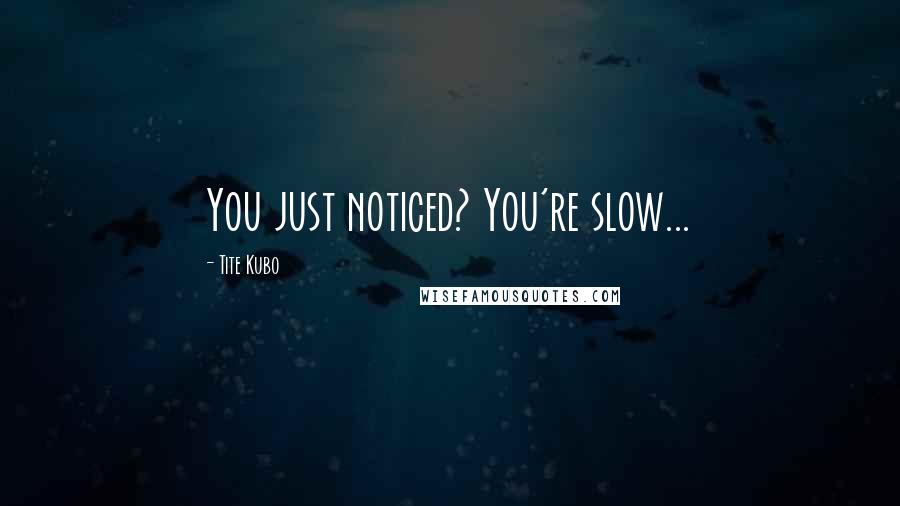 Tite Kubo Quotes: You just noticed? You're slow...