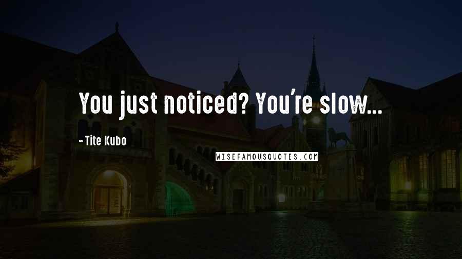 Tite Kubo Quotes: You just noticed? You're slow...