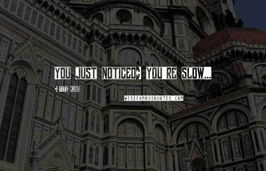 Tite Kubo Quotes: You just noticed? You're slow...