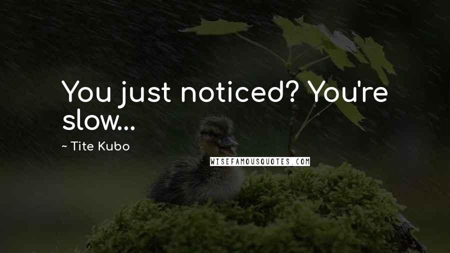 Tite Kubo Quotes: You just noticed? You're slow...