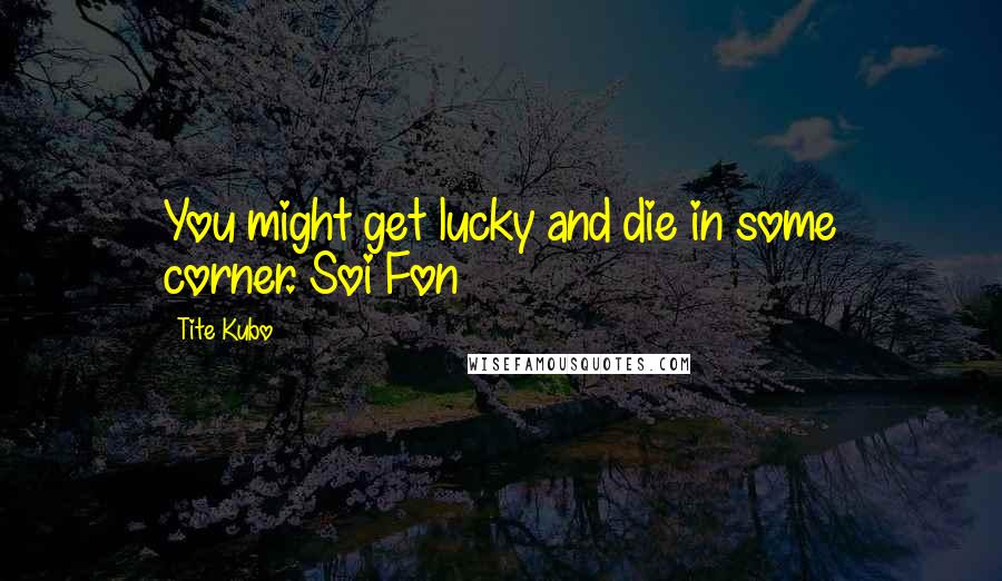 Tite Kubo Quotes: You might get lucky and die in some corner.~Soi Fon