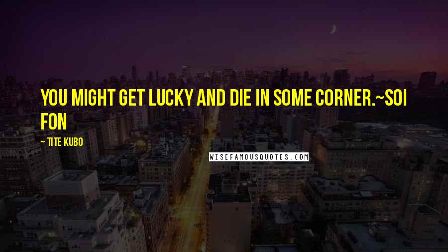 Tite Kubo Quotes: You might get lucky and die in some corner.~Soi Fon