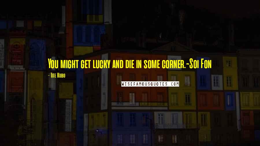 Tite Kubo Quotes: You might get lucky and die in some corner.~Soi Fon