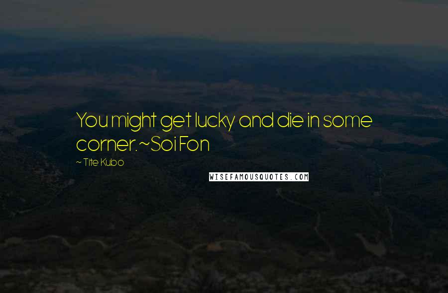 Tite Kubo Quotes: You might get lucky and die in some corner.~Soi Fon