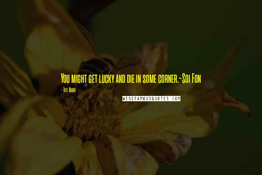 Tite Kubo Quotes: You might get lucky and die in some corner.~Soi Fon