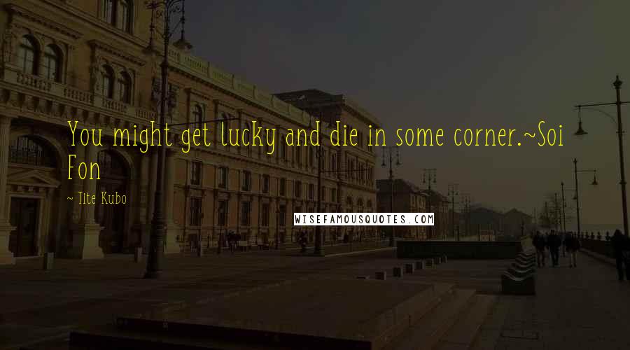 Tite Kubo Quotes: You might get lucky and die in some corner.~Soi Fon