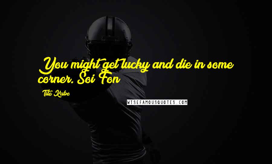 Tite Kubo Quotes: You might get lucky and die in some corner.~Soi Fon