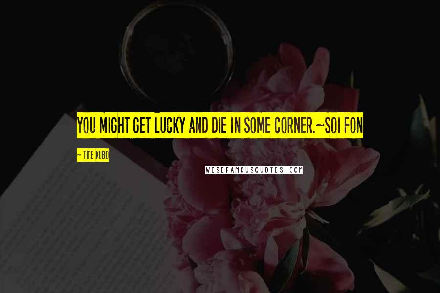 Tite Kubo Quotes: You might get lucky and die in some corner.~Soi Fon