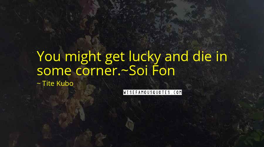 Tite Kubo Quotes: You might get lucky and die in some corner.~Soi Fon