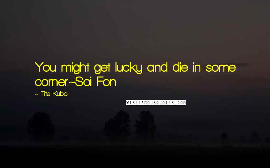 Tite Kubo Quotes: You might get lucky and die in some corner.~Soi Fon