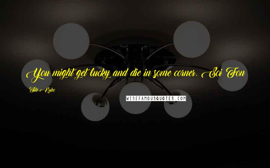 Tite Kubo Quotes: You might get lucky and die in some corner.~Soi Fon