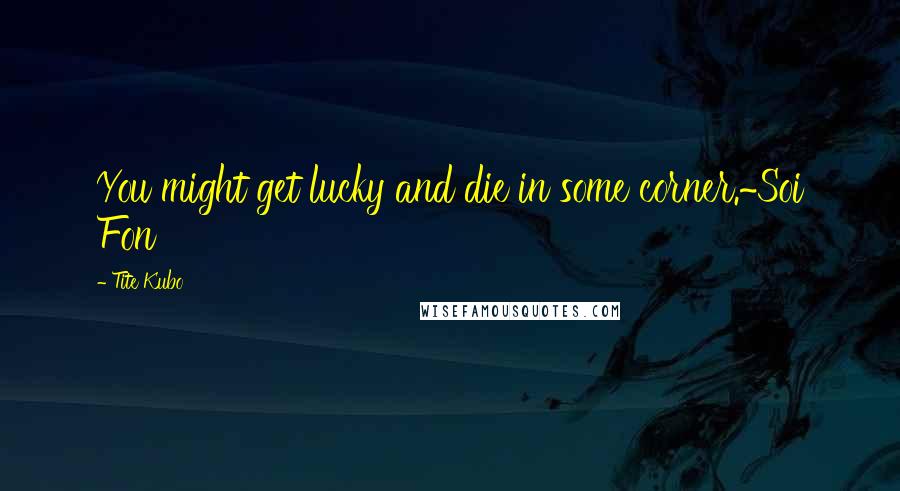 Tite Kubo Quotes: You might get lucky and die in some corner.~Soi Fon