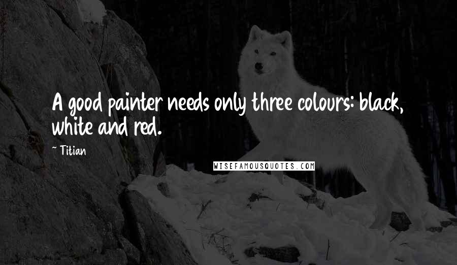 Titian Quotes: A good painter needs only three colours: black, white and red.
