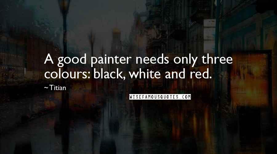 Titian Quotes: A good painter needs only three colours: black, white and red.
