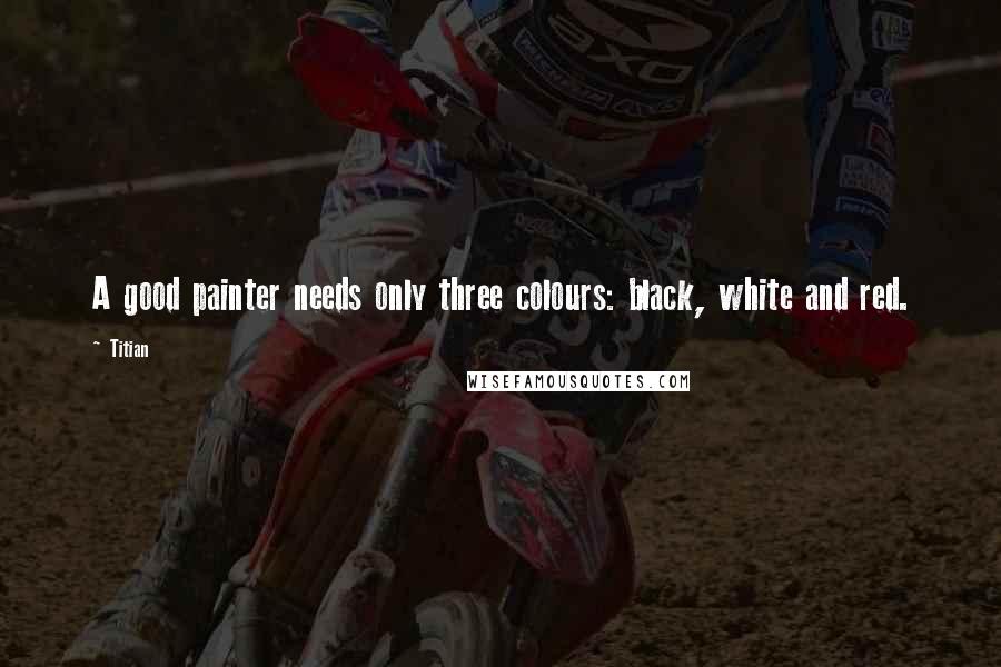 Titian Quotes: A good painter needs only three colours: black, white and red.