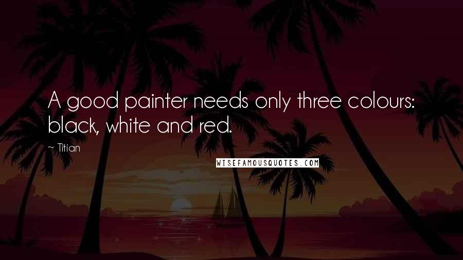 Titian Quotes: A good painter needs only three colours: black, white and red.