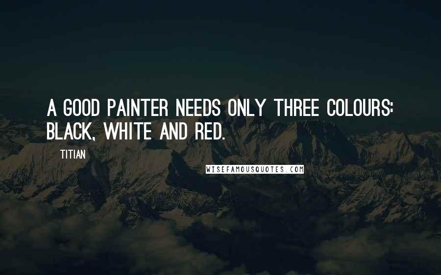 Titian Quotes: A good painter needs only three colours: black, white and red.