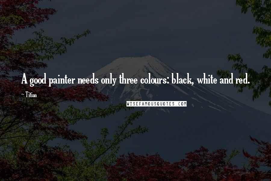 Titian Quotes: A good painter needs only three colours: black, white and red.