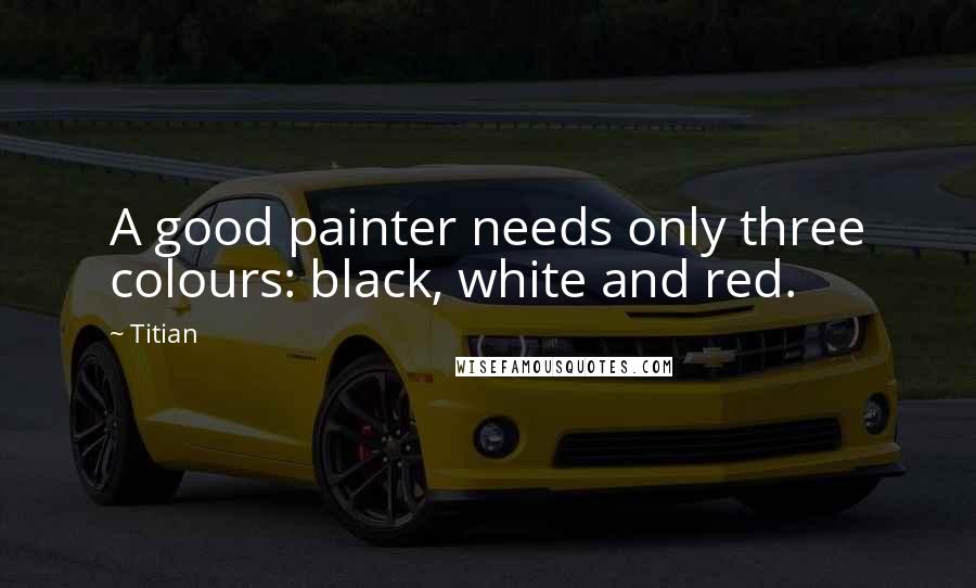 Titian Quotes: A good painter needs only three colours: black, white and red.